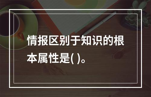 情报区别于知识的根本属性是( )。