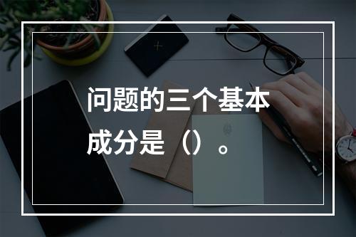 问题的三个基本成分是（）。