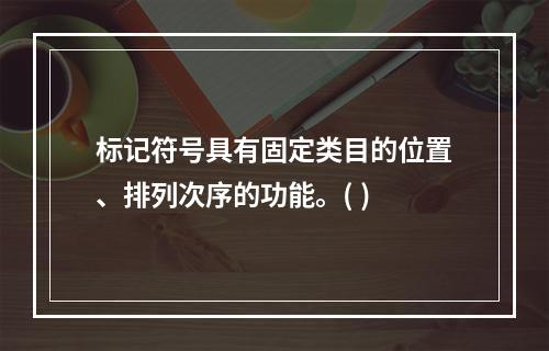 标记符号具有固定类目的位置、排列次序的功能。( )