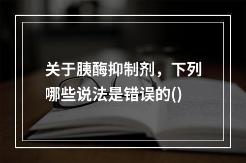 关于胰酶抑制剂，下列哪些说法是错误的()