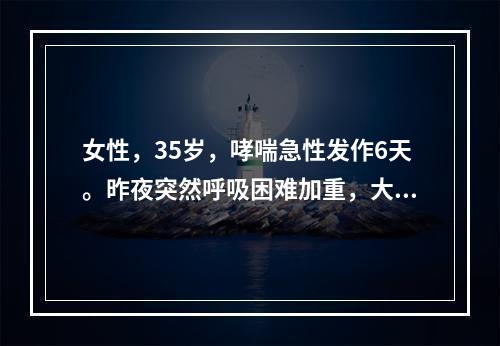 女性，35岁，哮喘急性发作6天。昨夜突然呼吸困难加重，大汗。