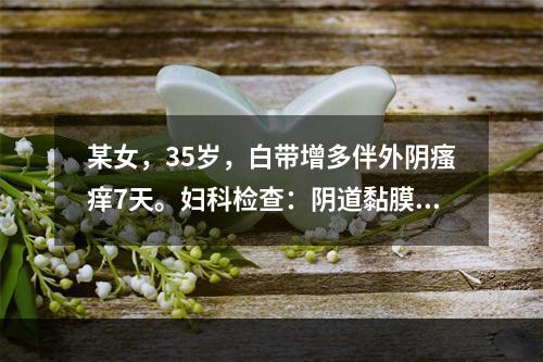 某女，35岁，白带增多伴外阴瘙痒7天。妇科检查：阴道黏膜充血