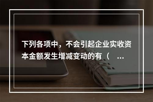 下列各项中，不会引起企业实收资本金额发生增减变动的有（　　）