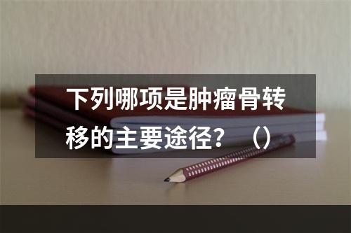 下列哪项是肿瘤骨转移的主要途径？（）