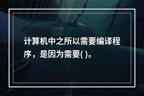 计算机中之所以需要编译程序，是因为需要( )。