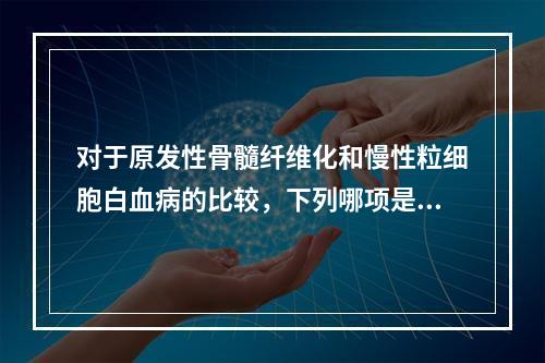 对于原发性骨髓纤维化和慢性粒细胞白血病的比较，下列哪项是错误