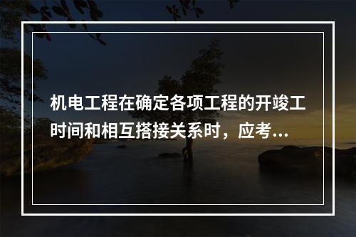 机电工程在确定各项工程的开竣工时间和相互搭接关系时，应考虑的