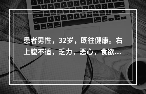 患者男性，32岁，既往健康。右上腹不适，乏力，恶心，食欲下降