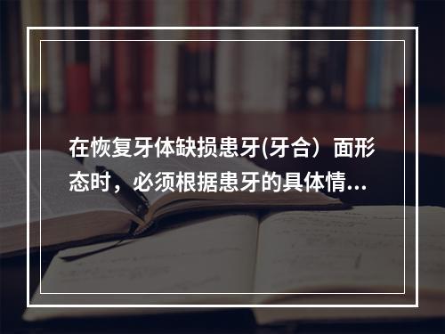 在恢复牙体缺损患牙(牙合）面形态时，必须根据患牙的具体情况而