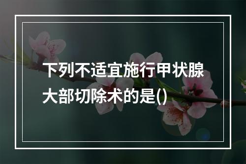 下列不适宜施行甲状腺大部切除术的是()