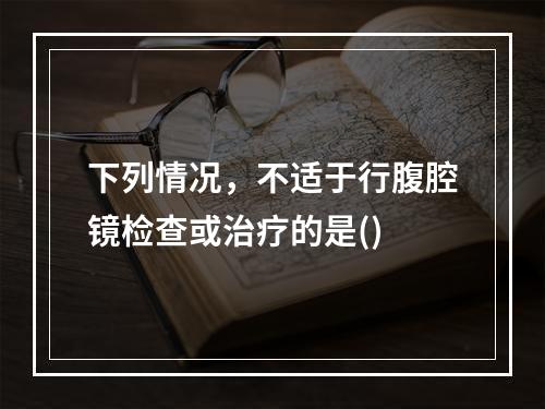 下列情况，不适于行腹腔镜检查或治疗的是()