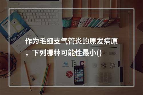 作为毛细支气管炎的原发病原，下列哪种可能性最小()