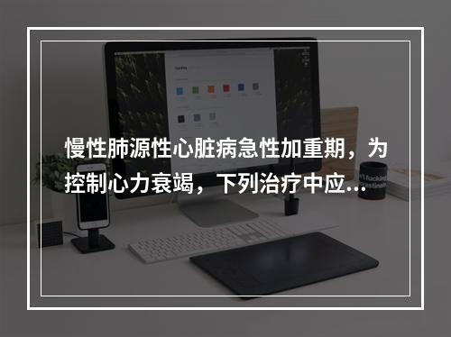 慢性肺源性心脏病急性加重期，为控制心力衰竭，下列治疗中应首选