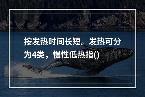 按发热时间长短。发热可分为4类，慢性低热指()