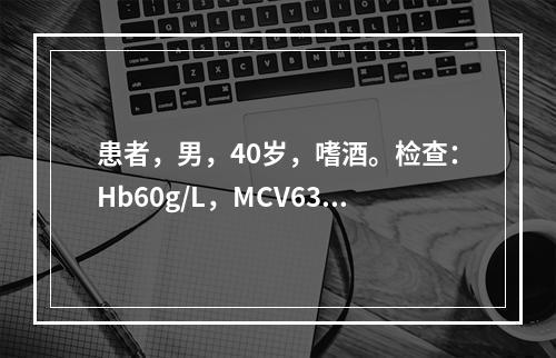 患者，男，40岁，嗜酒。检查：Hb60g/L，MCV63fl