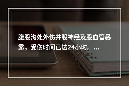 腹股沟处外伤并股神经及股血管暴露，受伤时间已达24小时。清创