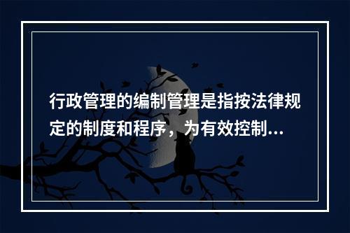 行政管理的编制管理是指按法律规定的制度和程序，为有效控制(