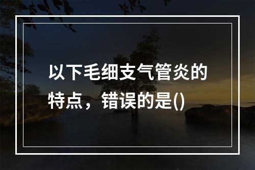 以下毛细支气管炎的特点，错误的是()