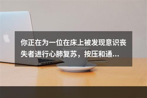 你正在为一位在床上被发现意识丧失者进行心肺复苏，按压和通气比