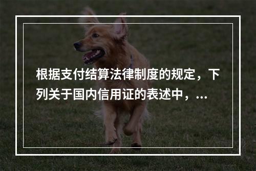 根据支付结算法律制度的规定，下列关于国内信用证的表述中，不正