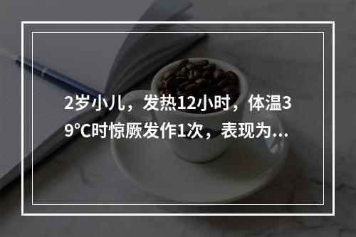 2岁小儿，发热12小时，体温39℃时惊厥发作1次，表现为两眼