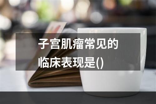 子宫肌瘤常见的临床表现是()