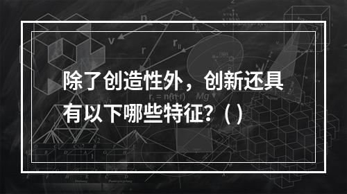 除了创造性外，创新还具有以下哪些特征？( )