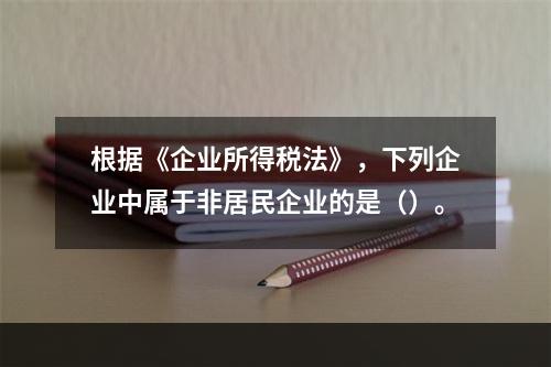 根据《企业所得税法》，下列企业中属于非居民企业的是（）。