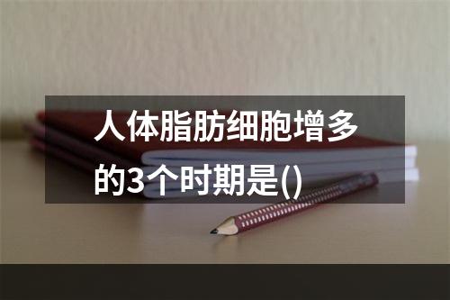 人体脂肪细胞增多的3个时期是()