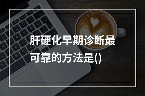 肝硬化早期诊断最可靠的方法是()