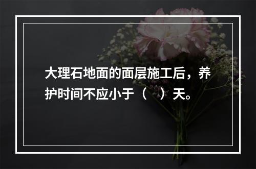 大理石地面的面层施工后，养护时间不应小于（　）天。