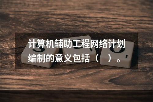 计算机辅助工程网络计划编制的意义包括（　）。