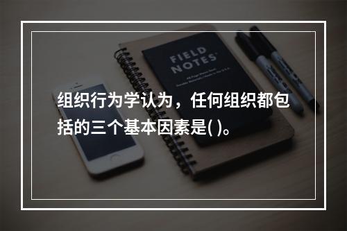 组织行为学认为，任何组织都包括的三个基本因素是( )。