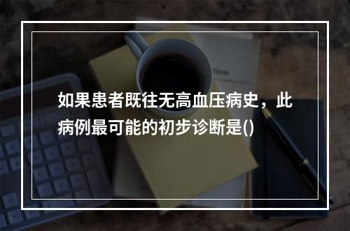 如果患者既往无高血压病史，此病例最可能的初步诊断是()