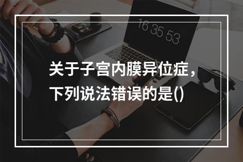 关于子宫内膜异位症，下列说法错误的是()