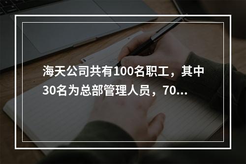 海天公司共有100名职工，其中30名为总部管理人员，70名为