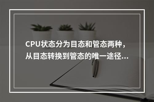 CPU状态分为目态和管态两种，从目态转换到管态的唯一途径是(