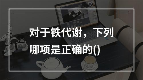 对于铁代谢，下列哪项是正确的()