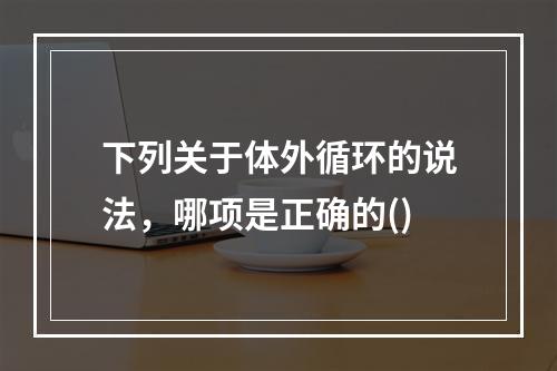 下列关于体外循环的说法，哪项是正确的()