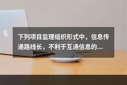 下列项目监理组织形式中，信息传递路线长，不利于互通信息的是