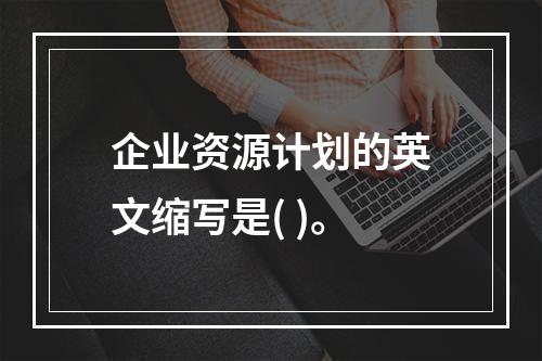 企业资源计划的英文缩写是( )。