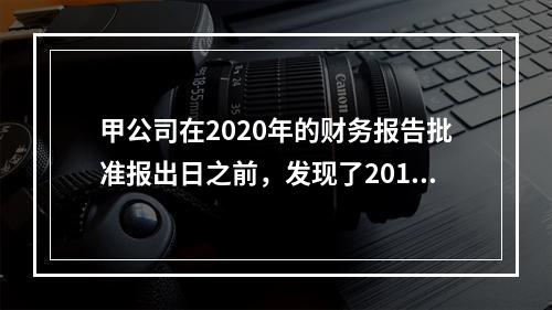 甲公司在2020年的财务报告批准报出日之前，发现了2019年