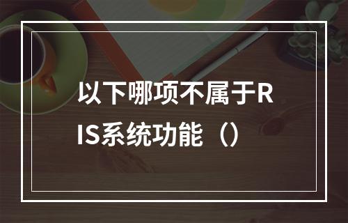 以下哪项不属于RIS系统功能（）