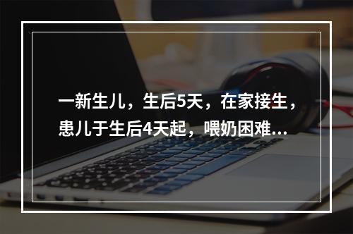 一新生儿，生后5天，在家接生，患儿于生后4天起，喂奶困难，乳