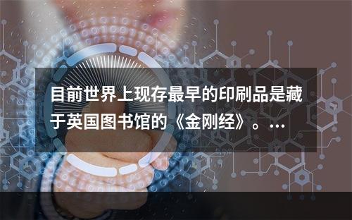 目前世界上现存最早的印刷品是藏于英国图书馆的《金刚经》。(