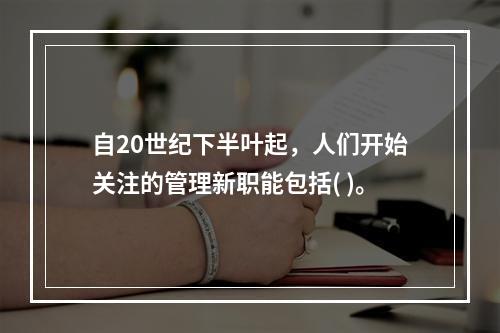 自20世纪下半叶起，人们开始关注的管理新职能包括( )。