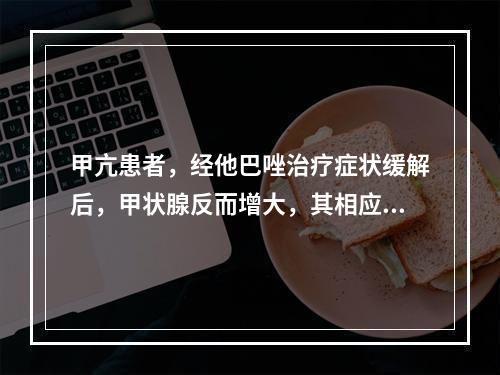 甲亢患者，经他巴唑治疗症状缓解后，甲状腺反而增大，其相应治疗