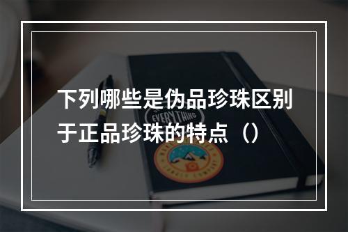 下列哪些是伪品珍珠区别于正品珍珠的特点（）