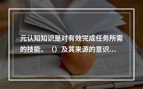 元认知知识是对有效完成任务所需的技能、（）及其来源的意识。