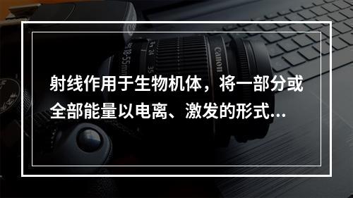 射线作用于生物机体，将一部分或全部能量以电离、激发的形式转移